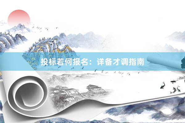 投标若何报名：详备才调指南