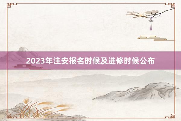 2023年注安报名时候及进修时候公布