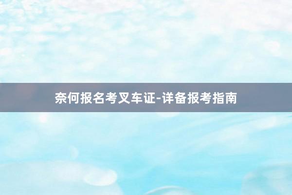 奈何报名考叉车证-详备报考指南