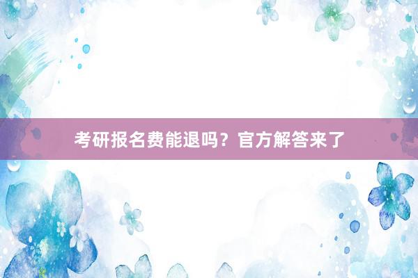 考研报名费能退吗？官方解答来了