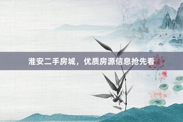 淮安二手房城，优质房源信息抢先看
