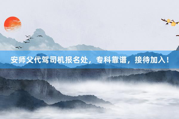 安师父代驾司机报名处，专科靠谱，接待加入！