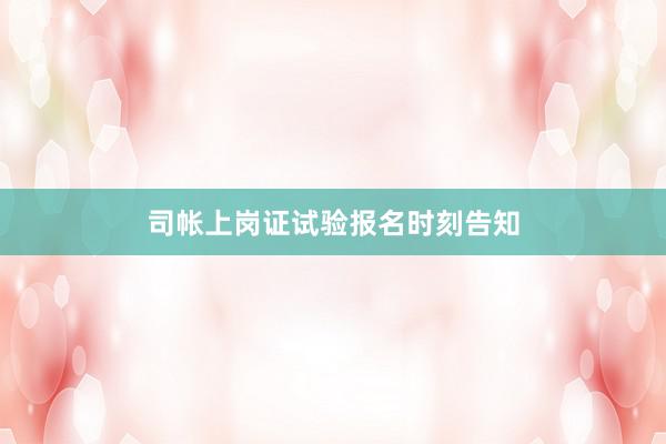 司帐上岗证试验报名时刻告知